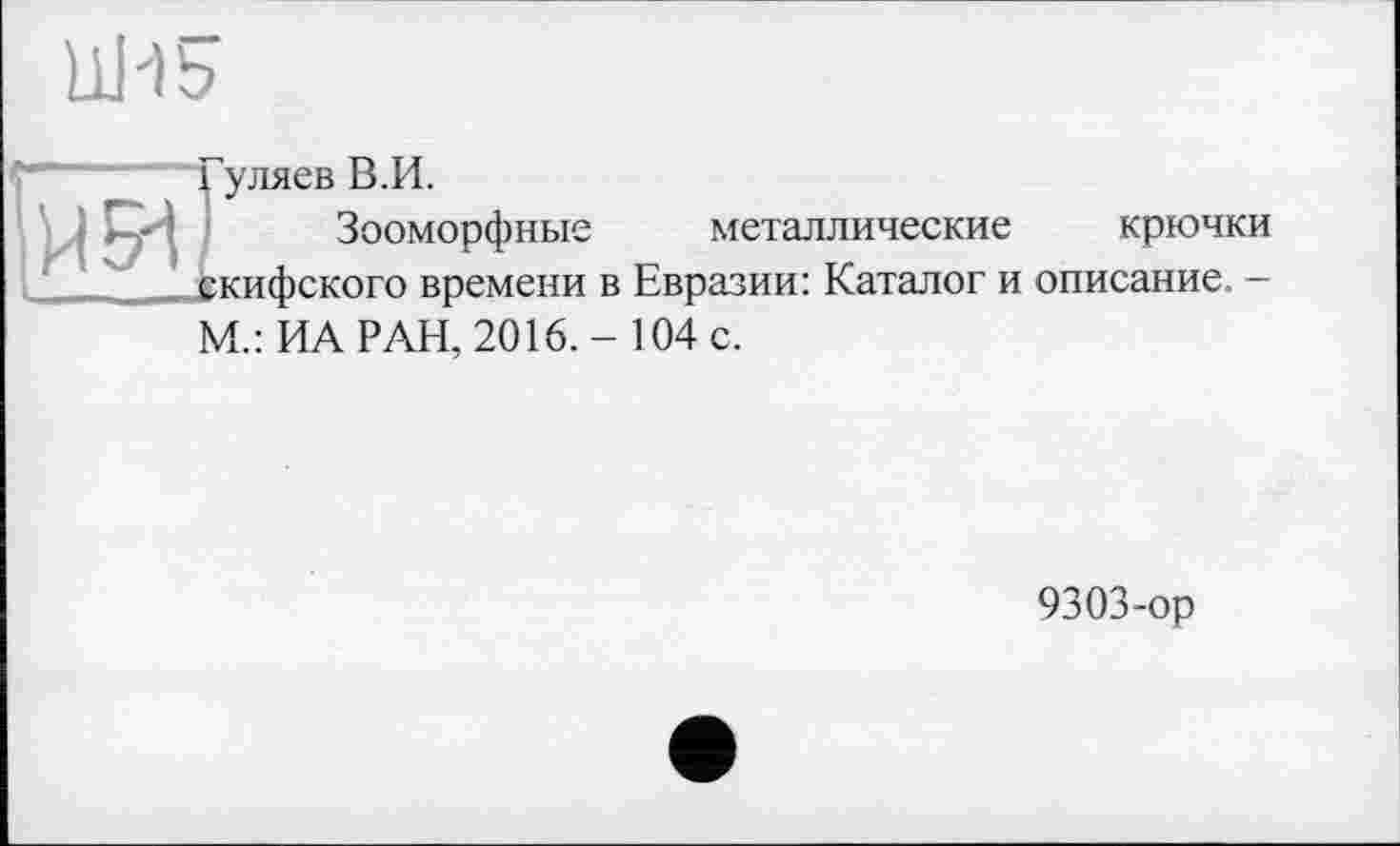 ﻿UH5
ИЯ
'уляев В.И.
Зооморфные металлические крючки скифского времени в Евразии: Каталог и описание. —
М.: ИА РАН, 2016,- 104 с.
9303-ор